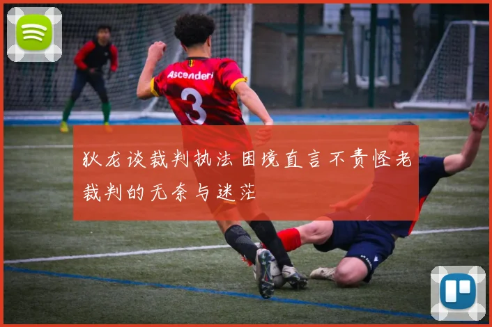 狄龙谈裁判执法困境直言不责怪老裁判的无奈与迷茫
