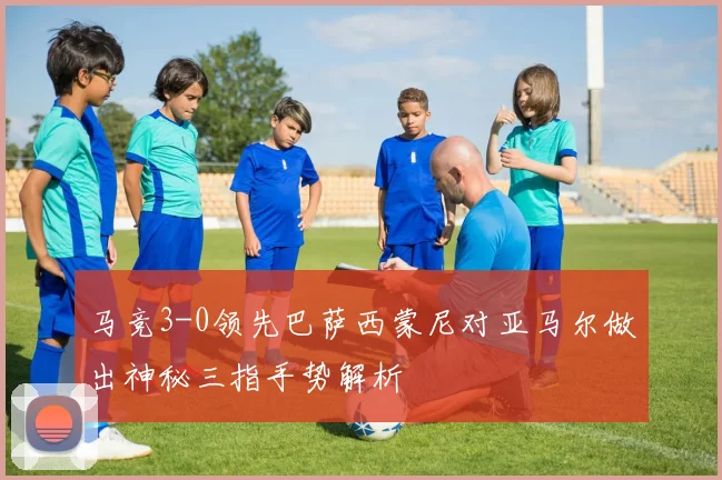 马竞3-0领先巴萨西蒙尼对亚马尔做出神秘三指手势解析