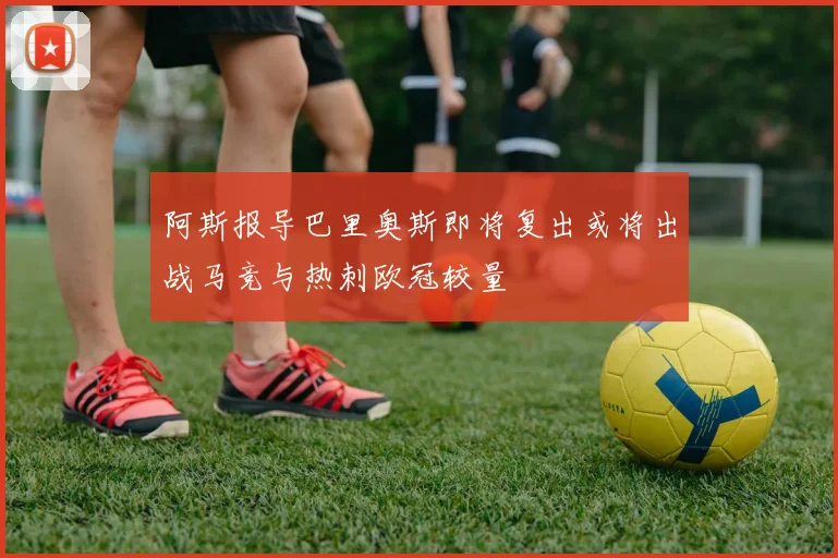 阿斯报导巴里奥斯即将复出或将出战马竞与热刺欧冠较量