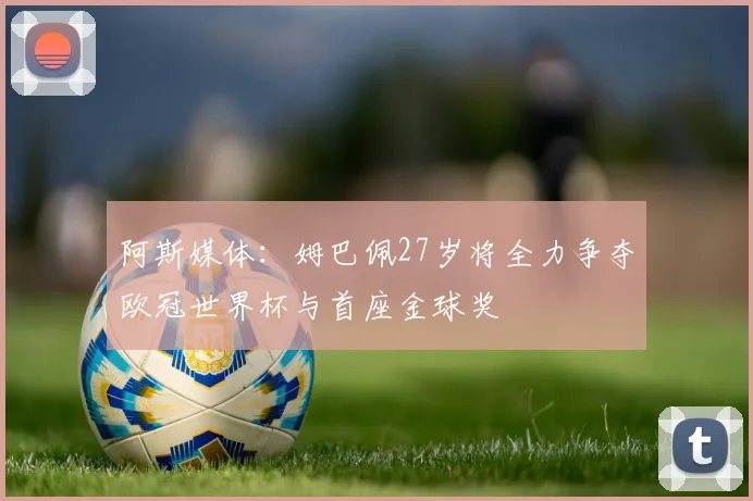 阿斯媒体：姆巴佩27岁将全力争夺欧冠世界杯与首座金球奖