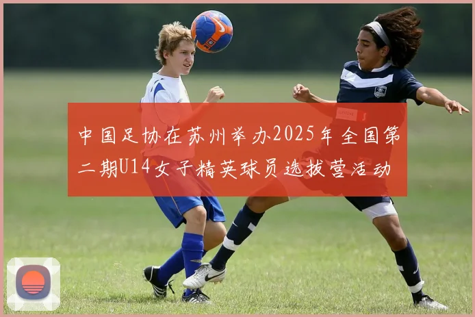 中国足协在苏州举办2025年全国第二期U14女子精英球员选拔营活动