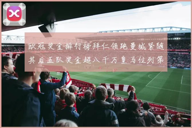 欧冠奖金排行榜拜仁领跑曼城紧随其后五队奖金超八千万皇马位列第六