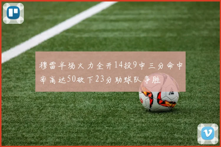 穆雷半场火力全开14投9中三分命中率高达50砍下23分助球队争胜