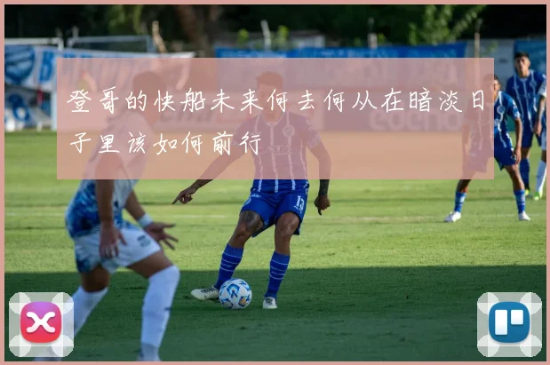 登哥的快船未来何去何从在暗淡日子里该如何前行