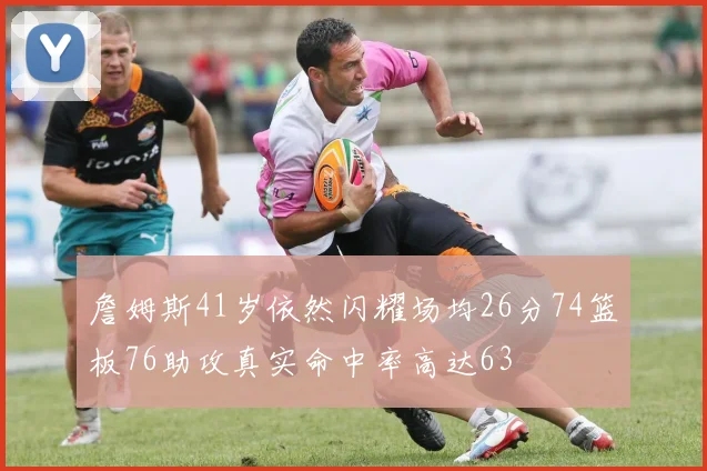 詹姆斯41岁依然闪耀场均26分74篮板76助攻真实命中率高达63