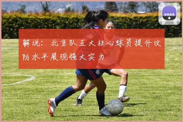 解说：北京队五大核心球员提升攻防水平展现强大实力