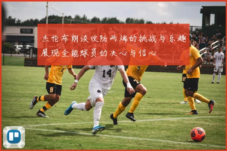 杰伦布朗谈攻防两端的挑战与乐趣展现全能球员的决心与信心