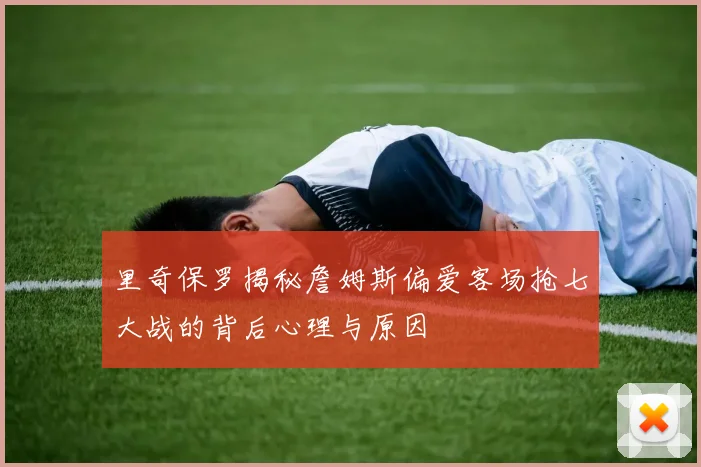 里奇保罗揭秘詹姆斯偏爱客场抢七大战的背后心理与原因