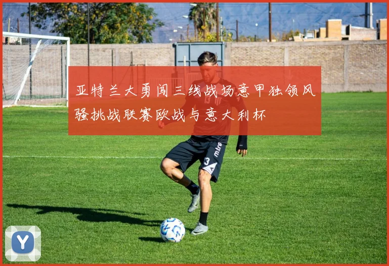 亚特兰大勇闯三线战场意甲独领风骚挑战联赛欧战与意大利杯