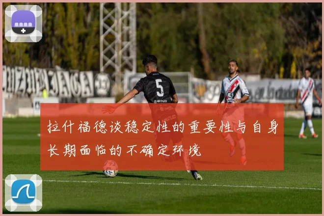 拉什福德谈稳定性的重要性与自身长期面临的不确定环境
