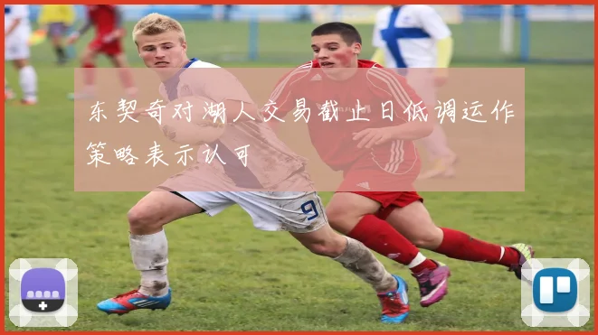 东契奇对湖人交易截止日低调运作策略表示认可