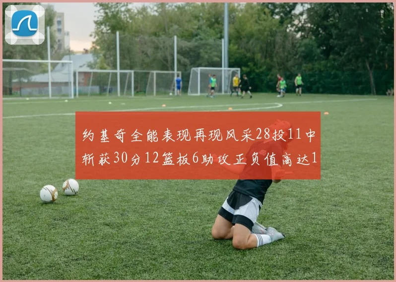 约基奇全能表现再现风采28投11中斩获30分12篮板6助攻正负值高达13