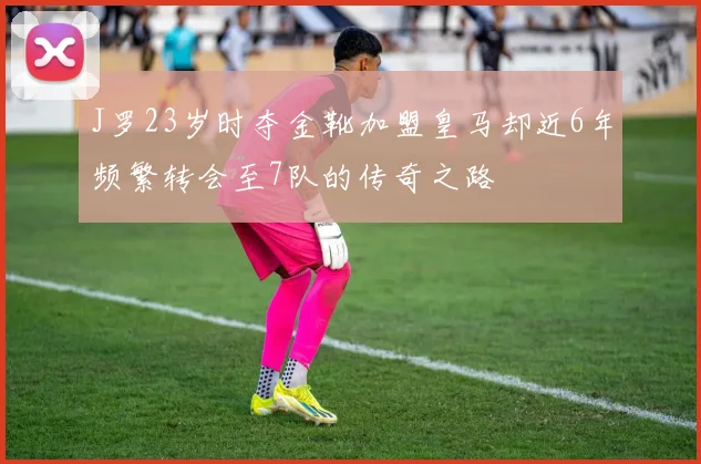 J罗23岁时夺金靴加盟皇马却近6年频繁转会至7队的传奇之路