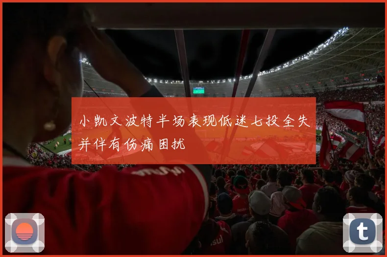 小凯文波特半场表现低迷七投全失并伴有伤痛困扰
