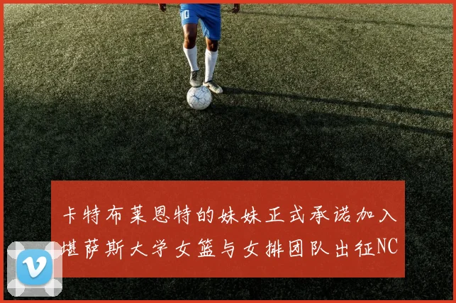 卡特布莱恩特的妹妹正式承诺加入堪萨斯大学女篮与女排团队出征NCAA