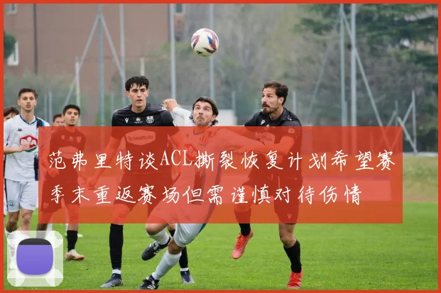 范弗里特谈ACL撕裂恢复计划希望赛季末重返赛场但需谨慎对待伤情