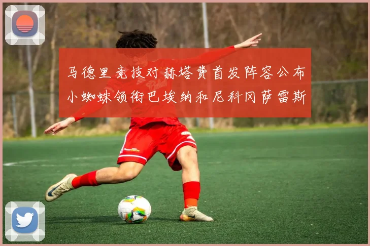 马德里竞技对赫塔费首发阵容公布小蜘蛛领衔巴埃纳和尼科冈萨雷斯出战