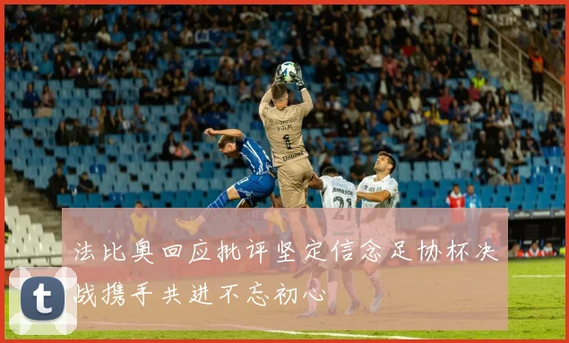 法比奥回应批评坚定信念足协杯决战携手共进不忘初心