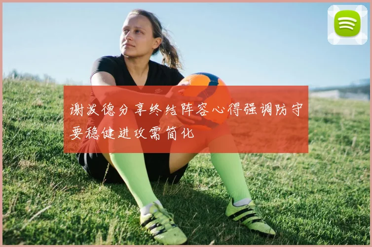 谢泼德分享终结阵容心得强调防守要稳健进攻需简化