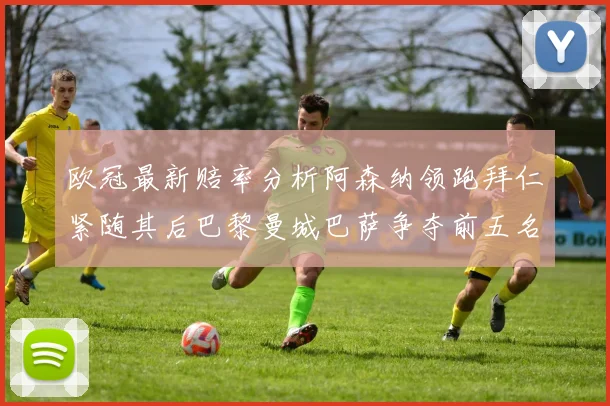 欧冠最新赔率分析阿森纳领跑拜仁紧随其后巴黎曼城巴萨争夺前五名