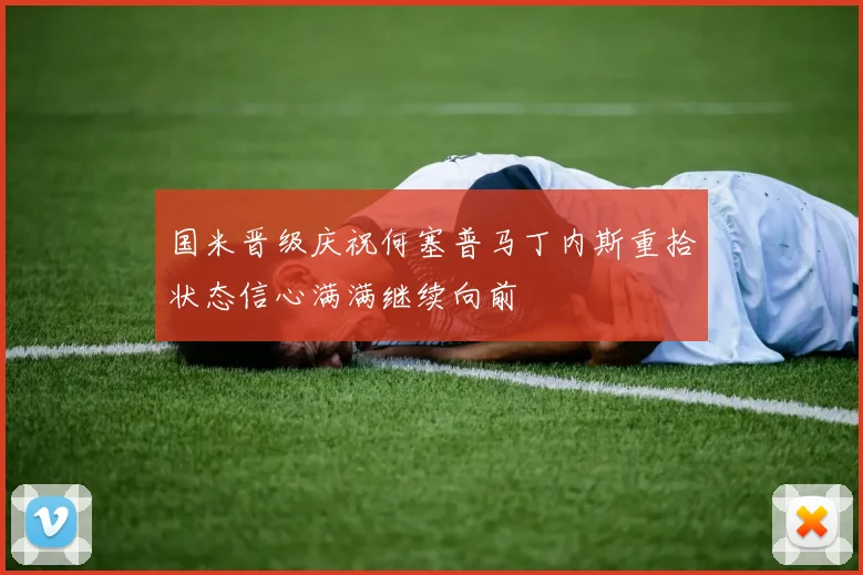 国米晋级庆祝何塞普马丁内斯重拾状态信心满满继续向前