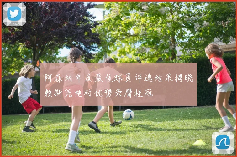 阿森纳年度最佳球员评选结果揭晓赖斯凭绝对优势荣膺桂冠