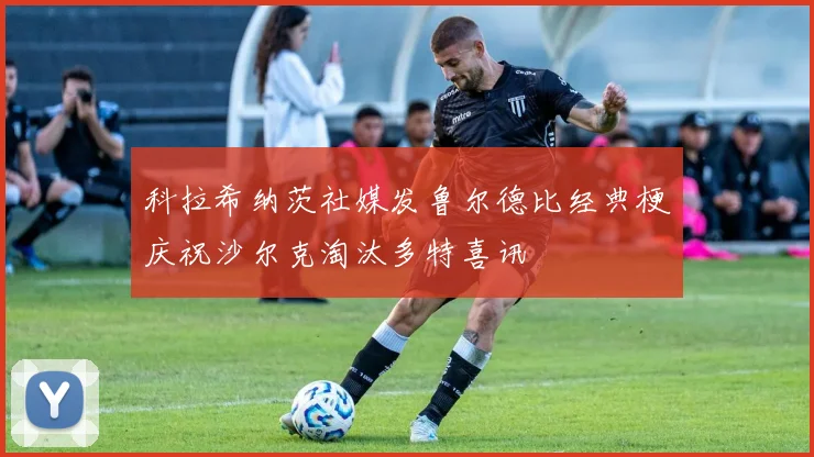 科拉希纳茨社媒发鲁尔德比经典梗庆祝沙尔克淘汰多特喜讯